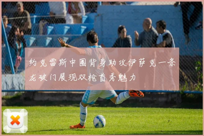 约克雷斯中圈背身助攻伊萨克一条龙破门展现双枪首秀魅力
