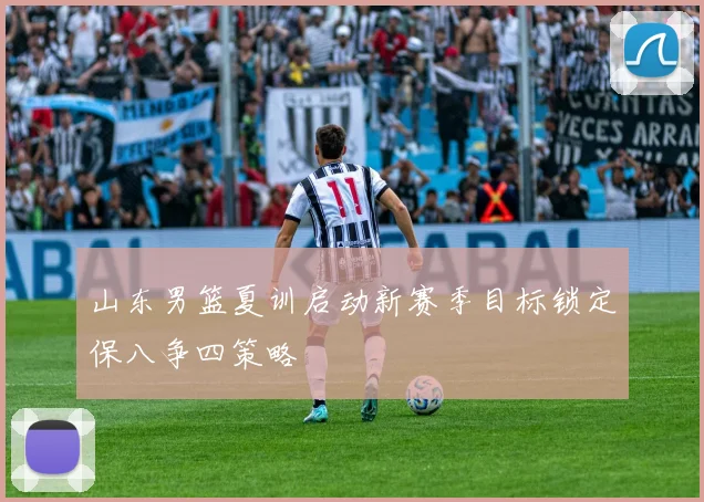 山东男篮夏训启动新赛季目标锁定保八争四策略