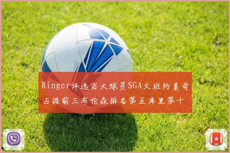 Ringer评选百大球员SGA文班约基奇占据前三布伦森排名第五库里第十杜兰特第十六詹姆斯第二十