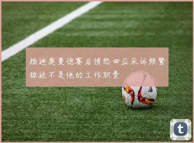 扬迪奥曼德赛后愤怒回应采访频繁称这不是他的工作职责