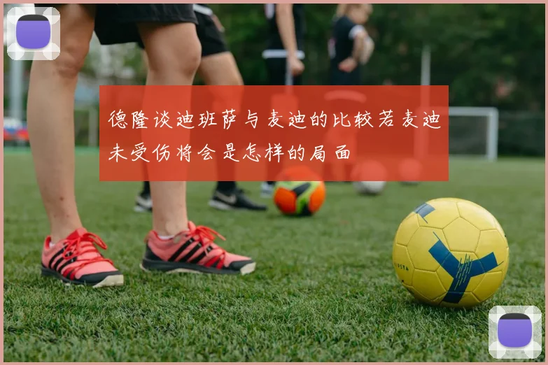 德隆谈迪班萨与麦迪的比较若麦迪未受伤将会是怎样的局面