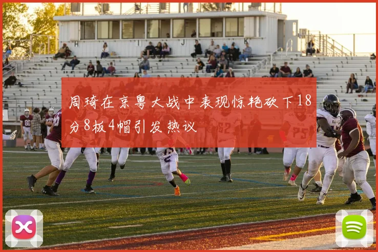 周琦在京粤大战中表现惊艳砍下18分8板4帽引发热议