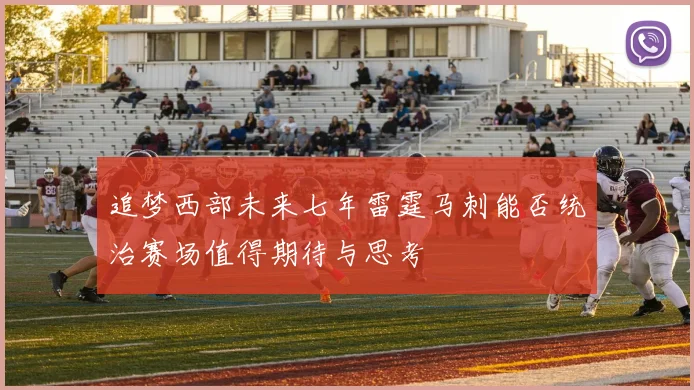 追梦西部未来七年雷霆马刺能否统治赛场值得期待与思考