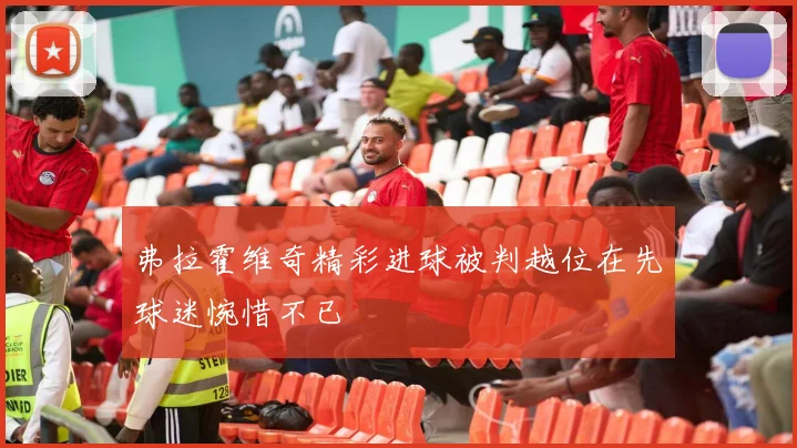 弗拉霍维奇精彩进球被判越位在先球迷惋惜不已