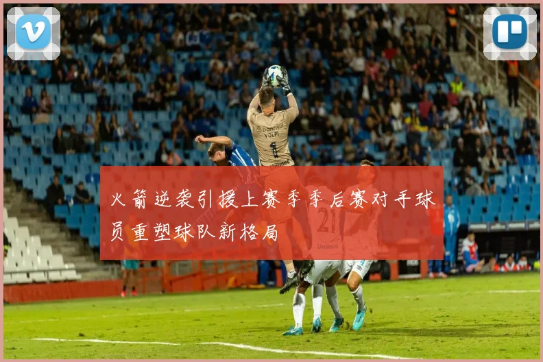 火箭逆袭引援上赛季季后赛对手球员重塑球队新格局