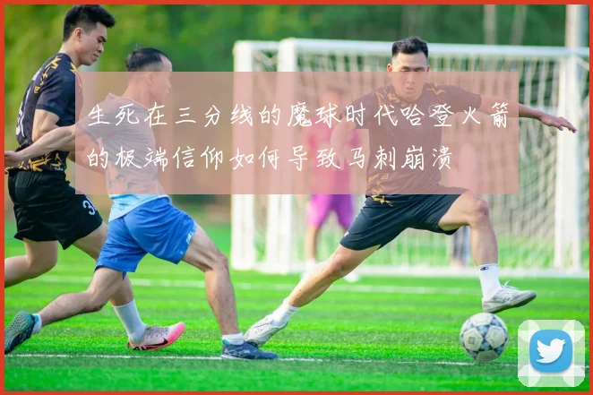 生死在三分线的魔球时代哈登火箭的极端信仰如何导致马刺崩溃