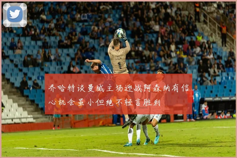 乔哈特谈曼城主场迎战阿森纳有信心机会虽小但绝不轻言胜利