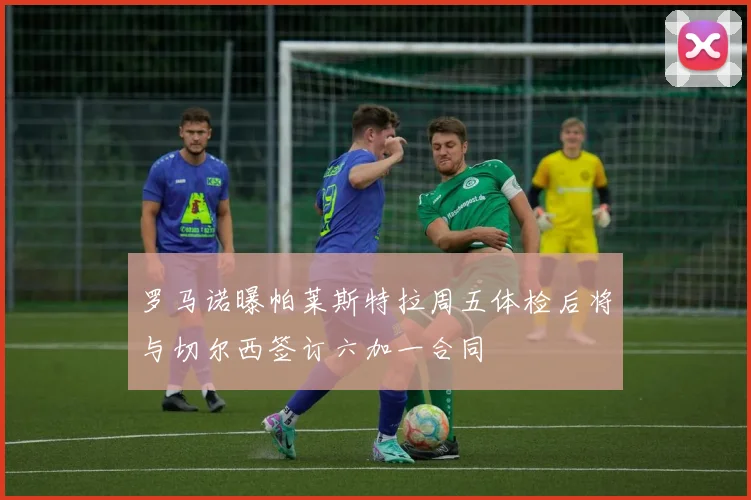罗马诺曝帕莱斯特拉周五体检后将与切尔西签订六加一合同