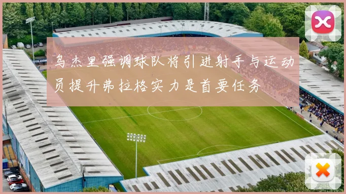 乌杰里强调球队将引进射手与运动员提升弗拉格实力是首要任务