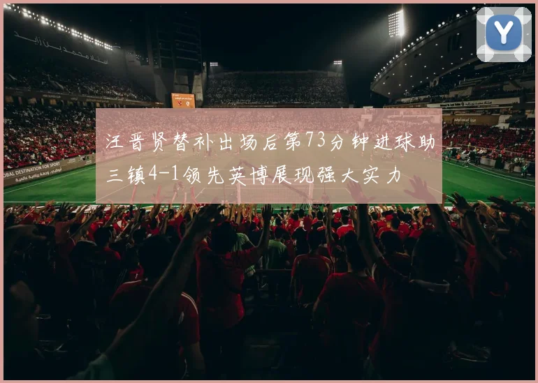 汪晋贤替补出场后第73分钟进球助三镇4-1领先英博展现强大实力