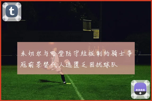 米切尔与哈登防守短板制约骑士争冠前景替代人选匮乏困扰球队