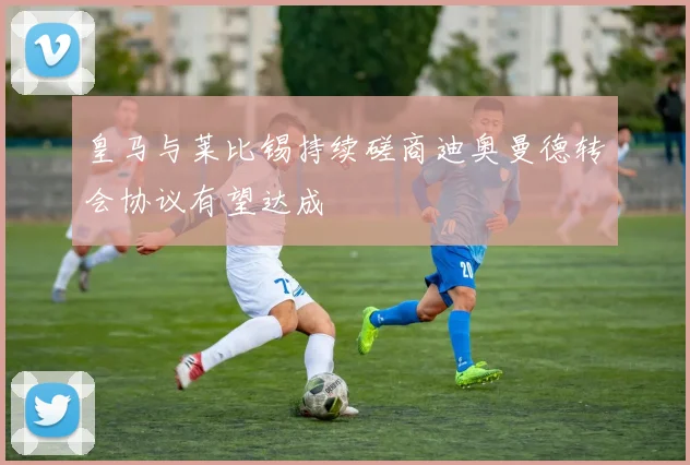 皇马与莱比锡持续磋商迪奥曼德转会协议有望达成