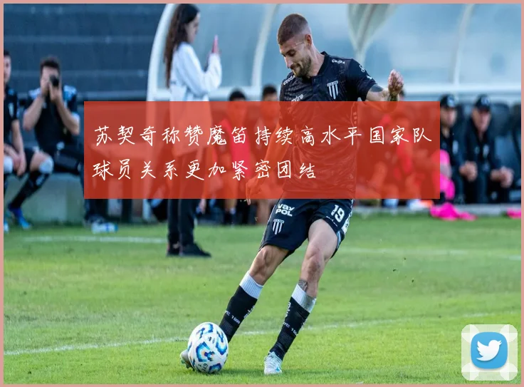 苏契奇称赞魔笛持续高水平国家队球员关系更加紧密团结