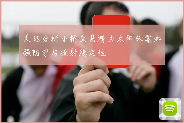 美记分析小桥交易潜力太阳队需加强防守与投射稳定性