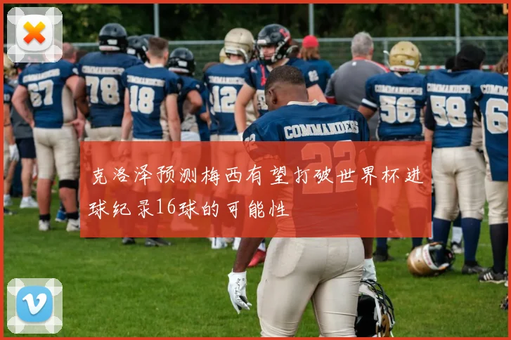 克洛泽预测梅西有望打破世界杯进球纪录16球的可能性