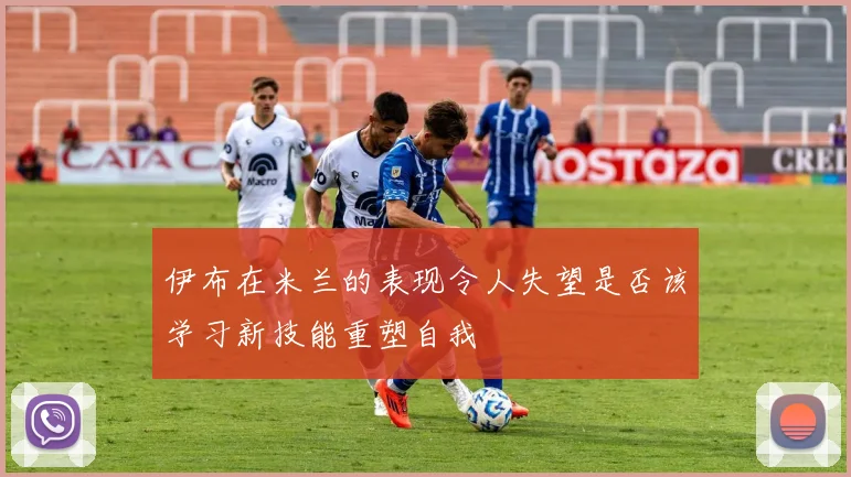 伊布在米兰的表现令人失望是否该学习新技能重塑自我
