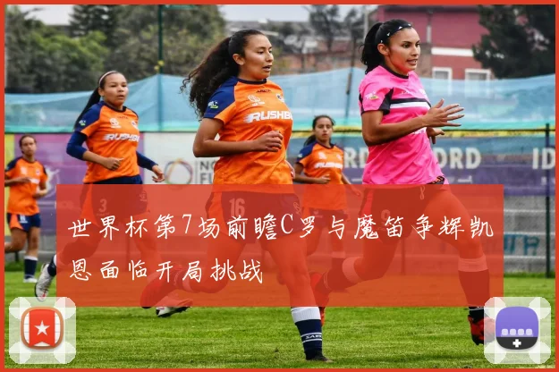世界杯第7场前瞻C罗与魔笛争辉凯恩面临开局挑战