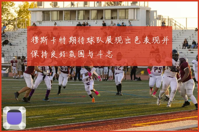 穆斯卡特期待球队展现出色表现并保持良好氛围与斗志