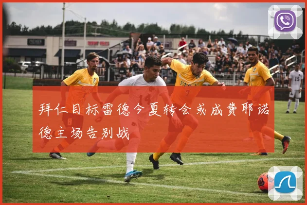 拜仁目标雷德今夏转会或成费耶诺德主场告别战
