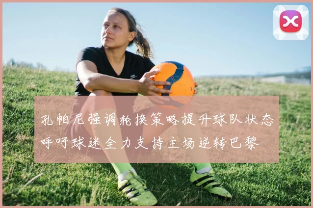 孔帕尼强调轮换策略提升球队状态呼吁球迷全力支持主场逆转巴黎