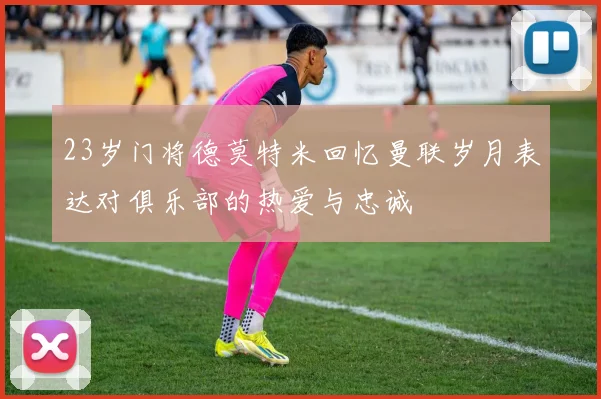 23岁门将德莫特米回忆曼联岁月表达对俱乐部的热爱与忠诚