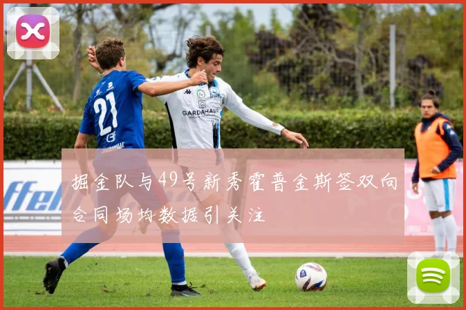 掘金队与49号新秀霍普金斯签双向合同场均数据引关注
