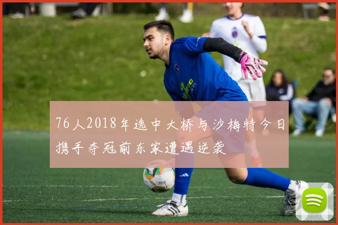 76人2018年选中大桥与沙梅特今日携手夺冠前东家遭遇逆袭