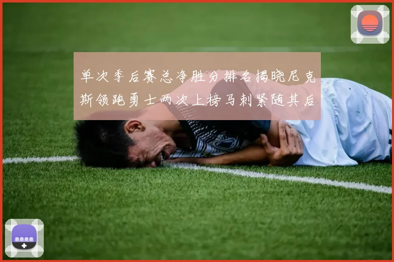 单次季后赛总净胜分排名揭晓尼克斯领跑勇士两次上榜马刺紧随其后