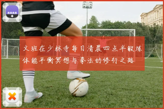 文班在少林寺每日清晨四点半锻炼体能平衡冥想与拳法的修行之路