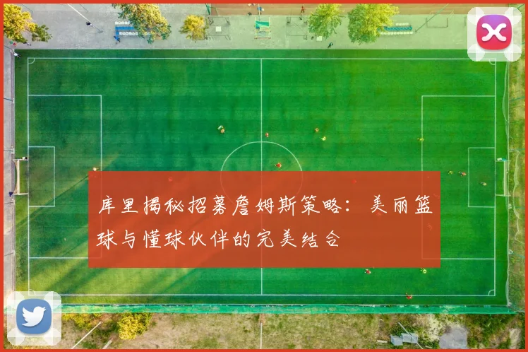 库里揭秘招募詹姆斯策略:美丽篮球与懂球伙伴的完美结合