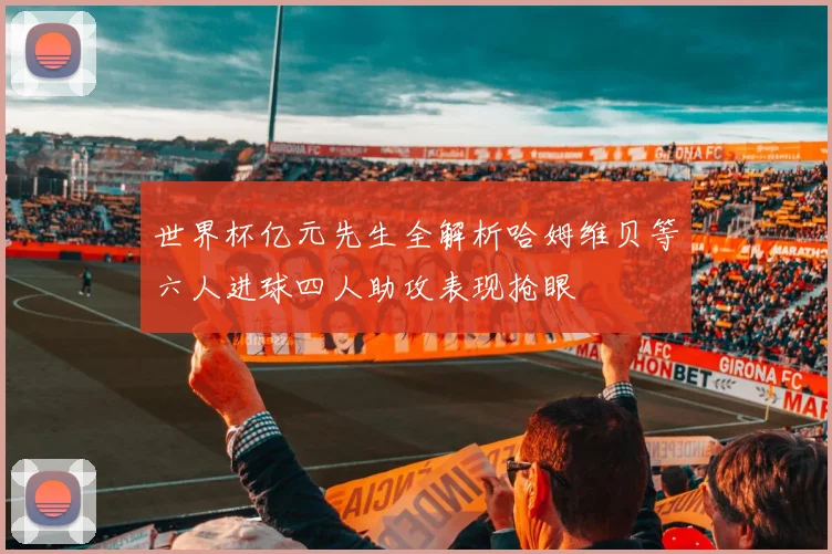 世界杯亿元先生全解析哈姆维贝等六人进球四人助攻表现抢眼